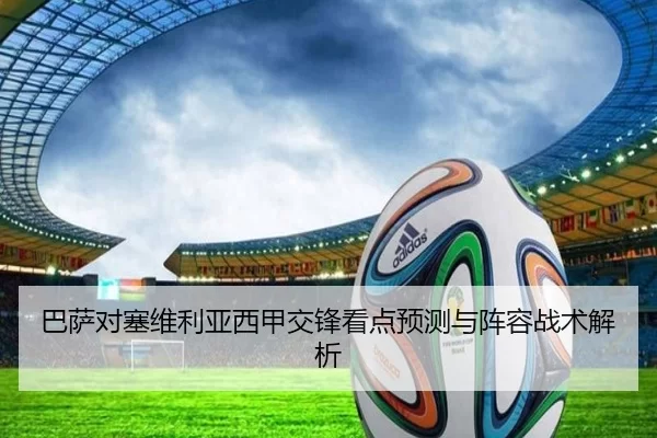 巴萨对塞维利亚西甲交锋看点预测与阵容战术解析
