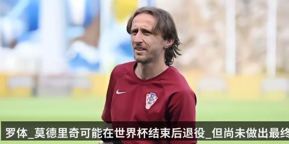 罗体_莫德里奇可能在世界杯结束后退役_但尚未做出最终决定（KAIYUN）
